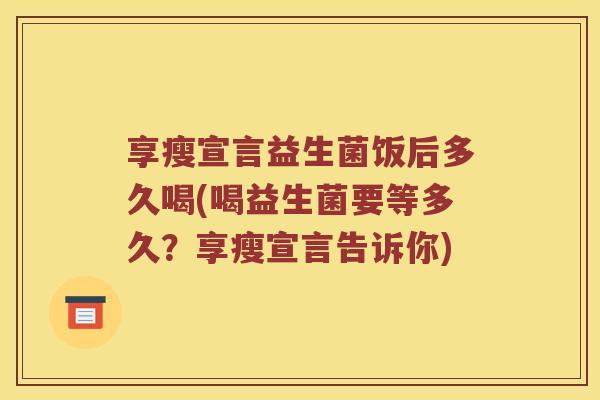 享瘦宣言益生菌饭后多久喝(喝益生菌要等多久？享瘦宣言告诉你)