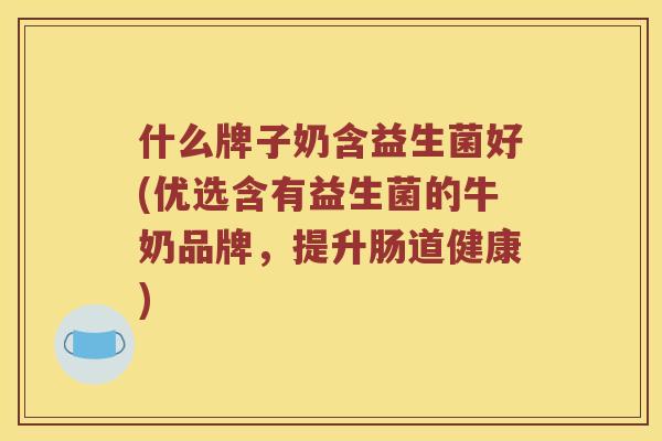 什么牌子奶含益生菌好(优选含有益生菌的牛奶品牌,提升肠道健康) 什么牌子奶含益生菌好(优选含有益生菌的牛奶品牌,提升肠道健康)
