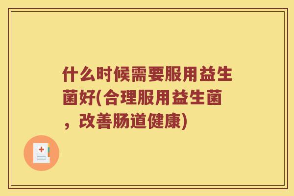什么时候需要服用益生菌好(合理服用益生菌,改善肠道健康) 什么时候需要服用益生菌好(合理服用益生菌,改善肠道健康)