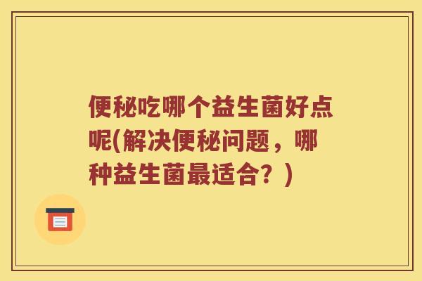 便秘吃哪个益生菌好点呢(解决便秘问题，哪种益生菌最适合？)