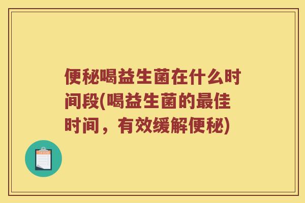 便秘喝益生菌在什么时间段(喝益生菌的最佳时间，有效缓解便秘)