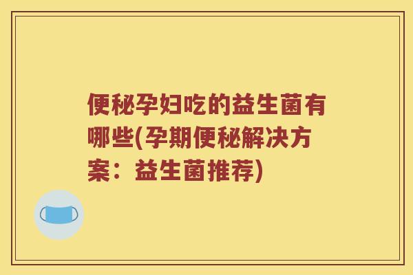 孕妇吃的益生菌有哪些(孕期解决方案:益生菌推荐) 孕妇吃的益生菌有哪些(孕期解决方案:益生菌推荐)