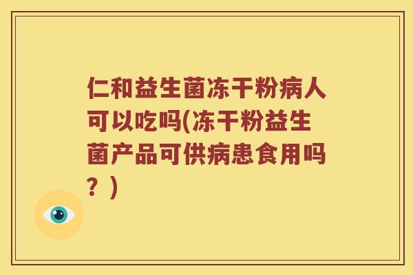 仁和益生菌冻干粉病人可以吃吗(冻干粉益生菌产品可供病患食用吗？)
