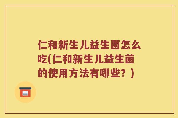 仁和新生儿益生菌怎么吃(仁和新生儿益生菌的使用方法有哪些？)