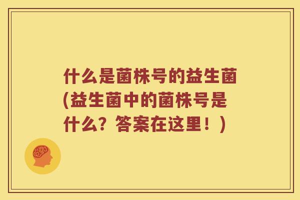 什么是菌株号的益生菌(益生菌中的菌株号是什么？答案在这里！)