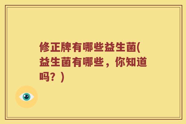 修正牌有哪些益生菌(益生菌有哪些，你知道吗？)