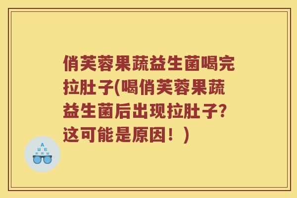 俏芙蓉果蔬益生菌喝完拉肚子(喝俏芙蓉果蔬益生菌后出现拉肚子？这可能是原因！)