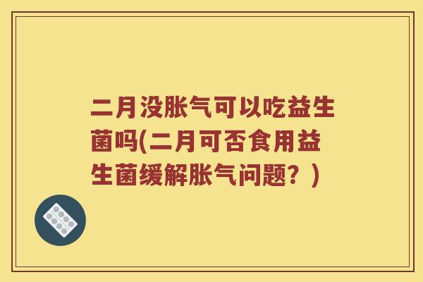 二月没胀气可以吃益生菌吗(二月可否食用益生菌缓解胀气问题？)