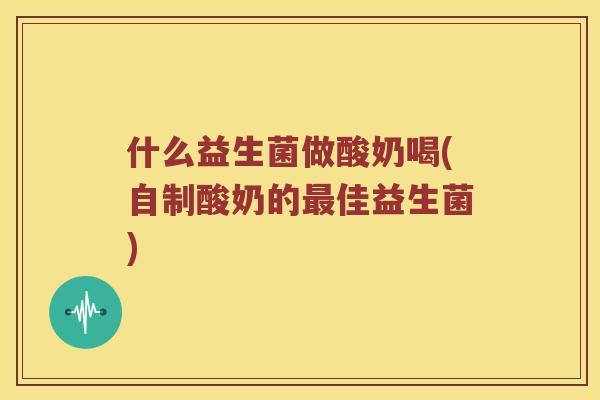 什么益生菌做酸奶喝(自制酸奶的最佳益生菌)