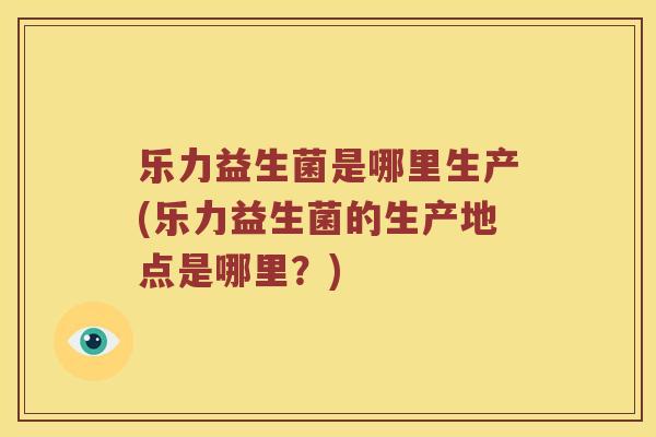 乐力益生菌是哪里生产(乐力益生菌的生产地点是哪里？)