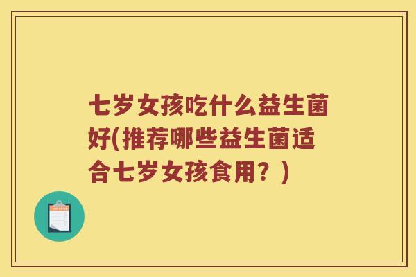七岁女孩吃什么益生菌好(推荐哪些益生菌适合七岁女孩食用？)