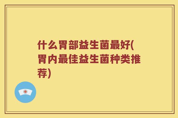 什么胃部益生菌好(胃内佳益生菌种类推荐) 什么胃部益生菌好(胃内佳益生菌种类推荐)