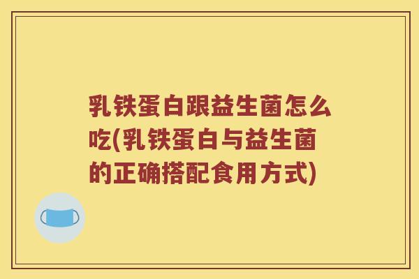 乳铁蛋白跟益生菌怎么吃(乳铁蛋白与益生菌的正确搭配食用方式)