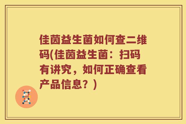 佳茵益生菌如何查二维码(佳茵益生菌：扫码有讲究，如何正确查看产品信息？)