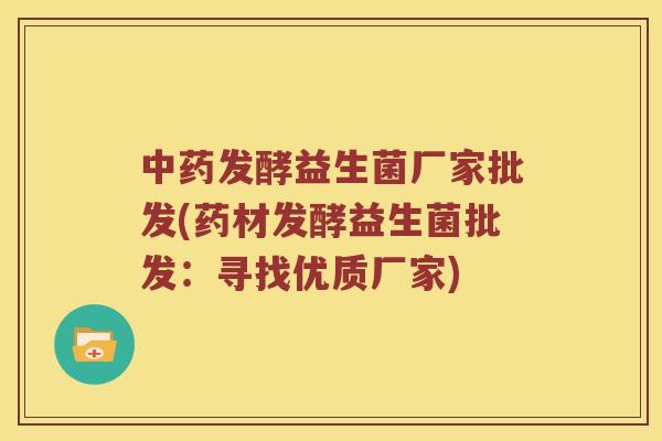 中药发酵益生菌厂家批发(药材发酵益生菌批发：寻找优质厂家)