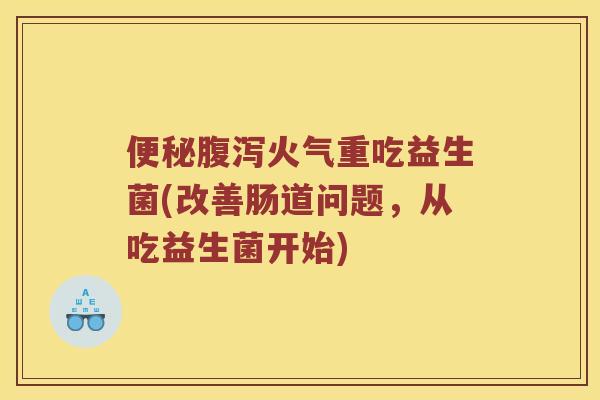 便秘腹泻火气重吃益生菌(改善肠道问题，从吃益生菌开始)