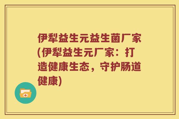 伊犁益生元益生菌厂家(伊犁益生元厂家：打造健康生态，守护肠道健康)