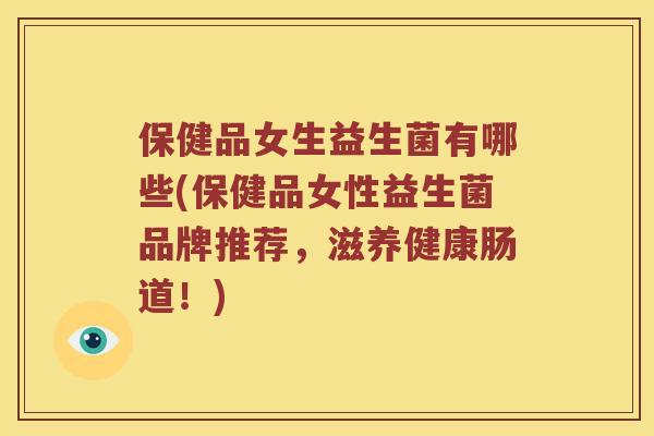 保健品女生益生菌有哪些(保健品女性益生菌品牌推荐,滋养健康肠道!) 保健品女生益生菌有哪些(保健品女性益生菌品牌推荐,滋养健康肠道!)