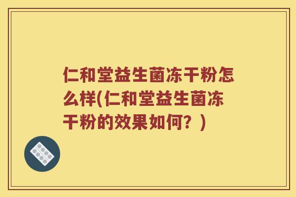 仁和堂益生菌冻干粉怎么样(仁和堂益生菌冻干粉的效果如何?) 仁和堂益生菌冻干粉怎么样(仁和堂益生菌冻干粉的效果如何?)