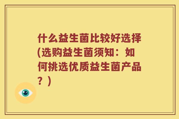什么益生菌比较好选择(选购益生菌须知：如何挑选优质益生菌产品？)