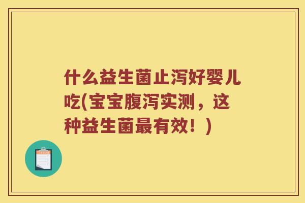 什么益生菌止泻好婴儿吃(宝宝实测,这种益生菌有效!) 什么益生菌止泻好婴儿吃(宝宝实测,这种益生菌有效!)