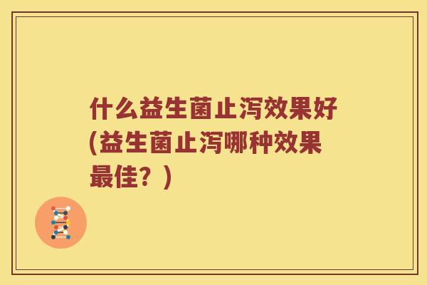 什么益生菌止泻效果好(益生菌止泻哪种效果最佳？)