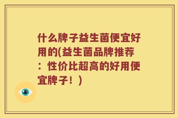 什么牌子益生菌便宜好用的(益生菌品牌推荐：性价比超高的好用便宜牌子！)