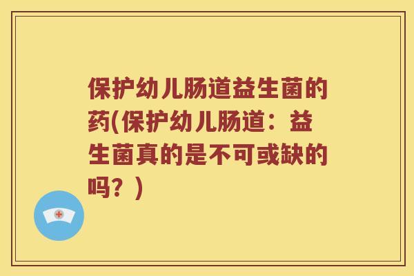 保护幼儿肠道益生菌的药(保护幼儿肠道：益生菌真的是不可或缺的吗？)