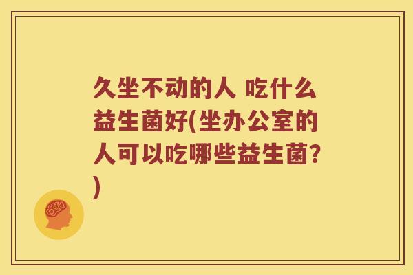 久坐不动的人 吃什么益生菌好(坐办公室的人可以吃哪些益生菌?) 久坐不动的人 吃什么益生菌好(坐办公室的人可以吃哪些益生菌?)