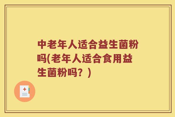 中老年人适合益生菌粉吗(老年人适合食用益生菌粉吗？)