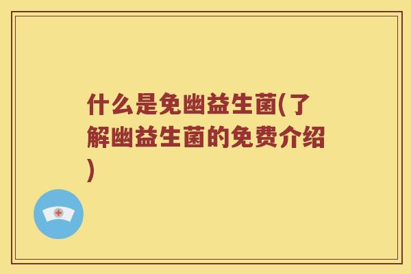 什么是免幽益生菌(了解幽益生菌的免费介绍)