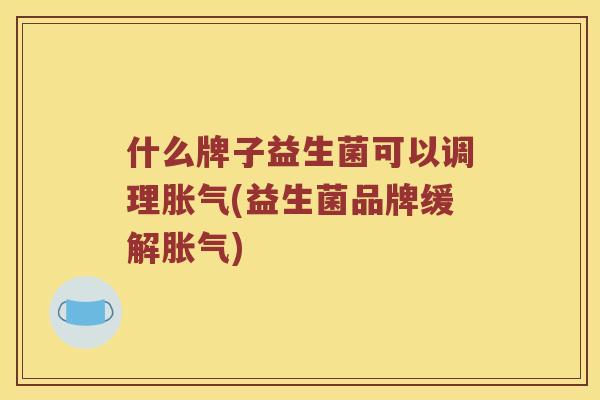 什么牌子益生菌可以调理胀气(益生菌品牌缓解胀气)