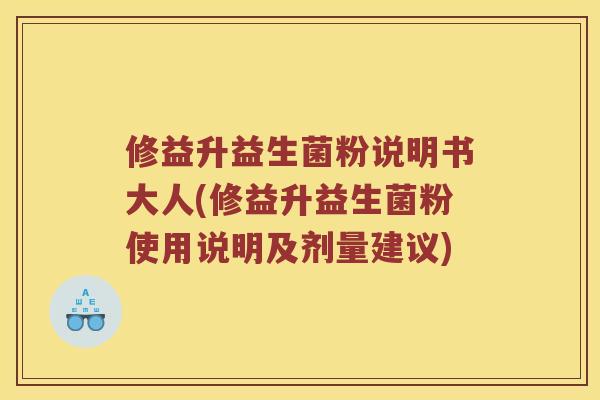 修益升益生菌粉说明书大人(修益升益生菌粉使用说明及剂量建议)
