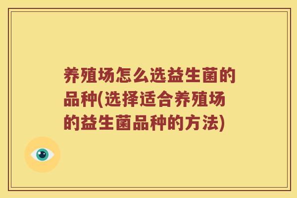 养殖场怎么选益生菌的品种(选择适合养殖场的益生菌品种的方法)