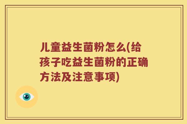 儿童益生菌粉怎么(给孩子吃益生菌粉的正确方法及注意事项)