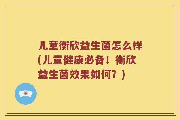 儿童衡欣益生菌怎么样(儿童健康必备!衡欣益生菌效果如何?) 儿童衡欣益生菌怎么样(儿童健康必备!衡欣益生菌效果如何?)