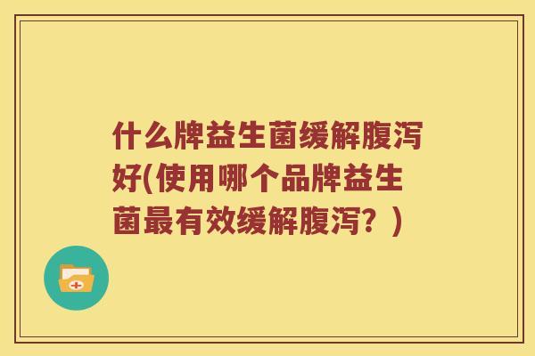 什么牌益生菌缓解腹泻好(使用哪个品牌益生菌最有效缓解腹泻？)