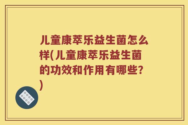 儿童康萃乐益生菌怎么样(儿童康萃乐益生菌的功效和作用有哪些？)