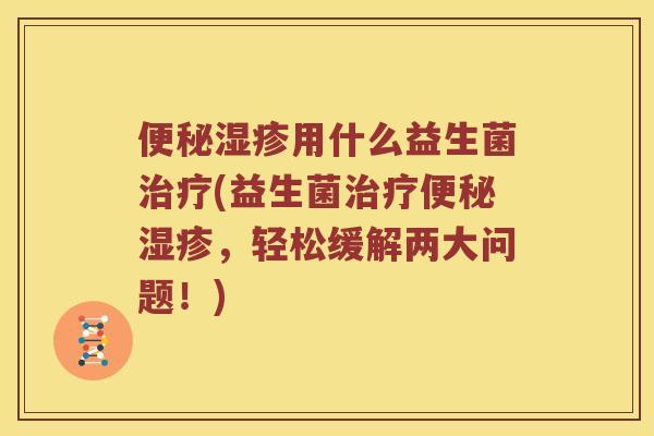 便秘湿疹用什么益生菌治疗(益生菌治疗便秘湿疹，轻松缓解两大问题！)