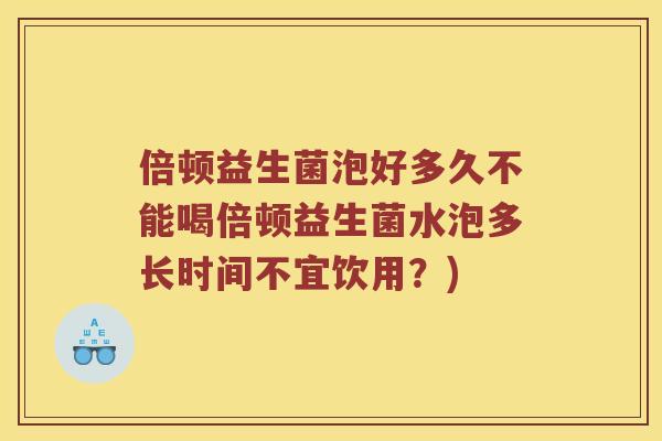倍顿益生菌泡好多久不能喝倍顿益生菌水泡多长时间不宜饮用？)