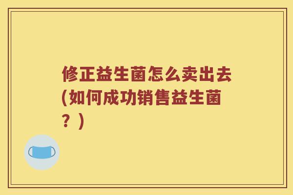 修正益生菌怎么卖出去(如何成功销售益生菌？)