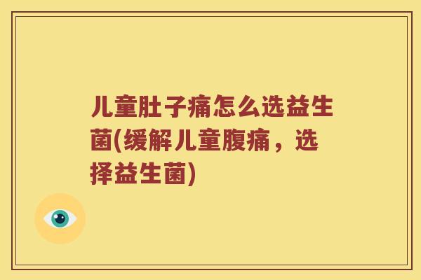 儿童肚子痛怎么选益生菌(缓解儿童腹痛，选择益生菌)