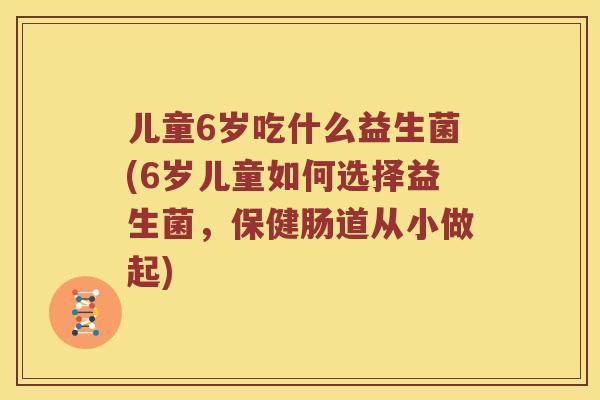 儿童6岁吃什么益生菌(6岁儿童如何选择益生菌，保健肠道从小做起)
