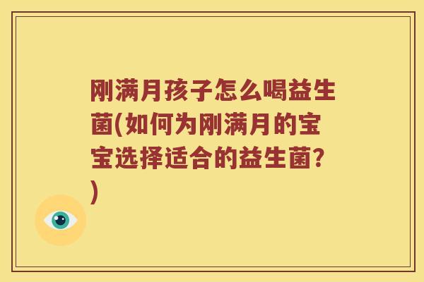刚满月孩子怎么喝益生菌(如何为刚满月的宝宝选择适合的益生菌？)