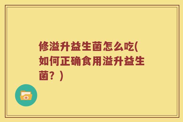 修溢升益生菌怎么吃(如何正确食用溢升益生菌?) 修溢升益生菌怎么吃(如何正确食用溢升益生菌?)