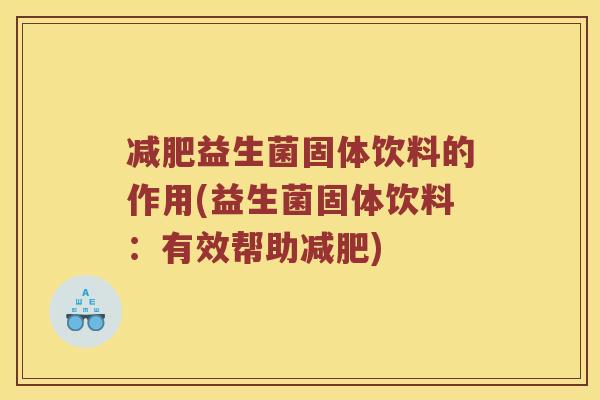 益生菌固体饮料的作用(益生菌固体饮料:有效帮助) 益生菌固体饮料的作用(益生菌固体饮料:有效帮助)