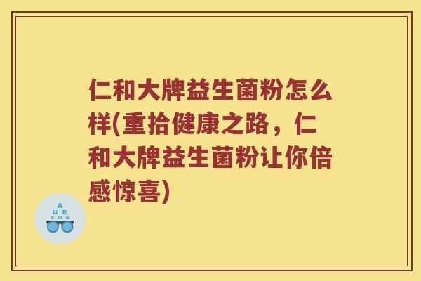 仁和大牌益生菌粉怎么样(重拾健康之路，仁和大牌益生菌粉让你倍感惊喜)