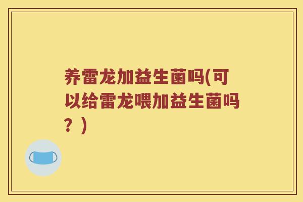 养雷龙加益生菌吗(可以给雷龙喂加益生菌吗？)