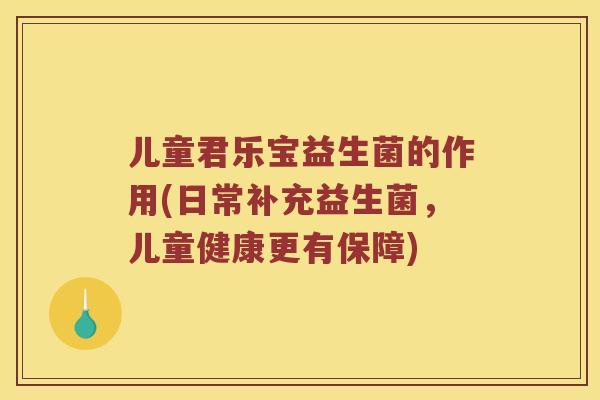 儿童君乐宝益生菌的作用(日常补充益生菌，儿童健康更有保障)