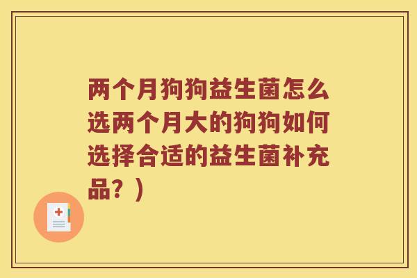 两个月狗狗益生菌怎么选两个月大的狗狗如何选择合适的益生菌补充品？)
